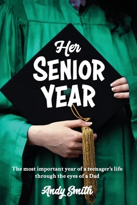 Her Senior Year: The most important year in a teenagers life - Through the eyes of a Dad by Smith, Andy