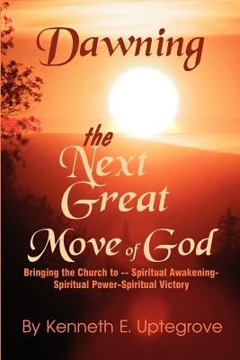 Dawning: The Next Great Move of God: Bringing the Church to -- Spiritual Awakening-Spiritual Power-Spiritual Victory by Uptegrove, Kenneth
