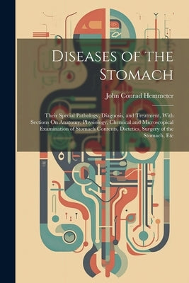 Diseases of the Stomach: Their Special Pathology, Diagnosis, and Treatment, With Sections On Anatomy, Physiology, Chemical and Microscopical Ex by Hemmeter, John Conrad