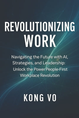 Revolutionizing Work: Navigating the Future with AI, Strategies, and Leadership: Unlock the Power People-First Workplace Revolution by Vo, Kong