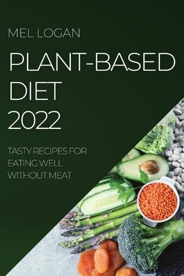 Plant-Based Diet 2022: Tasty Recipes for Eating Well Without Meat by Logan, Mel