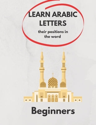 Learn Arabic Letters Their Positions in The Word Beginners: Arabic alphabets (By itself, Beginning of a word, Middle, End ) 2021 . by Ramdani, Ramdani