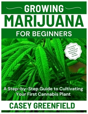 Growing Marijuana for Beginners: A Step-by-Step Guide to Cultivating Your First Cannabis Plant by Greenfield, Casey