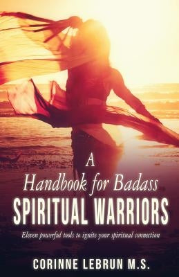 A Handbook for Badass Spiritual Warriors: Eleven Powerful Practices To Ignite your Spiritual Connection by Lebrun M. S., Corinne
