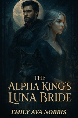 The Alpha King's Luna Bride: Bound by Fate, Torn by Desire by Norris, Emily Ava