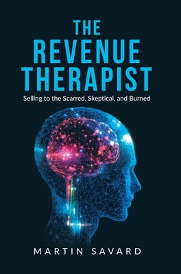 The Revenue Therapist: Selling to the Scarred, Skeptical, and Burned by Savard, Martin
