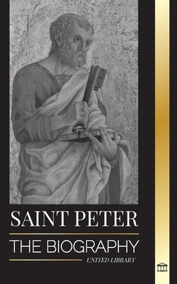 Saint Peter: The Biography of Christ's Apostle, from Fisherman to Patron Saint of Popes by Library, United