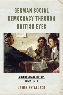 German Social Democracy Through British Eyes: A Documentary History, 1870-1914 by Retallack, James