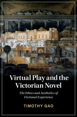 Virtual Play and the Victorian Novel: The Ethics and Aesthetics of Fictional Experience by Gao, Timothy