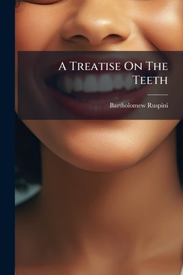 A Treatise On The Teeth: Wherein An Accurate Idea Of Their Structure Is Given, The Cause Of Their Decay Pointed Out, ... By Barth. Ruspini, by Ruspini, Bartholomew