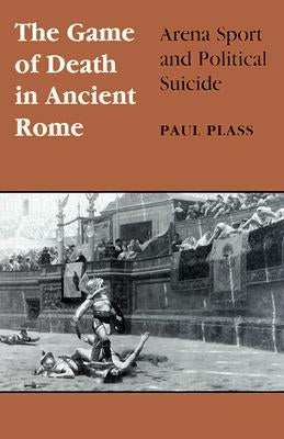 Game of Death in Ancient Rome: Arena Sport and Political Suicide by Plass, Paul