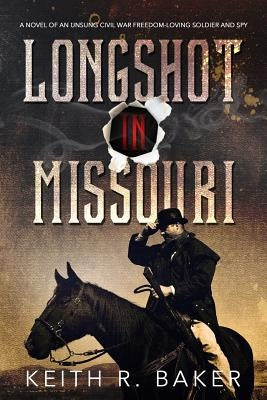 Longshot in Missouri: A novel of an unsung Civil War freedom-loving soldier and spy by Baker, Keith R.