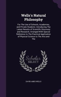 Wells's Natural Philosophy: For The Use of Schools, Academies, and Private Students: Introducing The Latest Results of Scientific Discovery and Re by Wells, David Ames