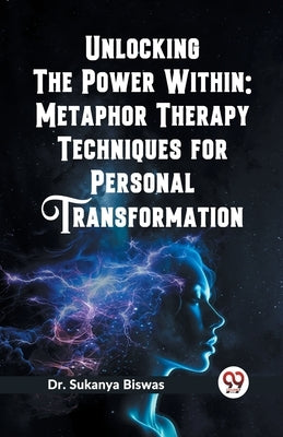 Unlocking the Power Within: Metaphor Therapy Techniques for Personal Transformation by Biswas, Sukanya