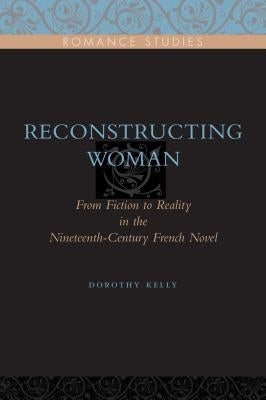Reconstructing Woman: From Fiction to Reality in the Nineteenth-Century French Novel by Kelly, Dorothy