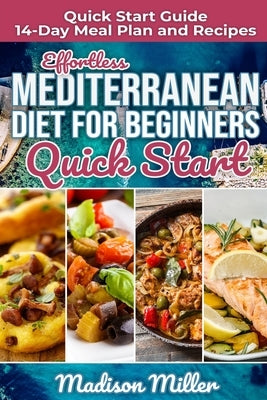 Effortless Mediterranean Diet for Beginners Quick Start: Mediterranean Quick Start Guide 14-Day Meal Plan and Recipes by Miller, Madison