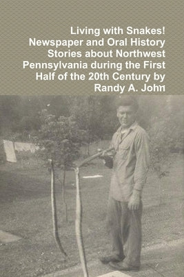 Living with Snakes! Newspaper and Oral History Stories about Northwest Pennsylvania during the First Half of the 20th Century by Randy A. John by 