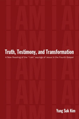 Truth, Testimony, and Transformation: A New Reading of the "I Am" Sayings of Jesus in the Fourth Gospel by Kim, Yung Suk