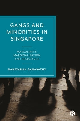 Gangs and Minorities in Singapore: Masculinity, Marginalization and Resistance by Ganapathy, Narayanan