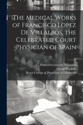 The Medical Works of Francisco Lopez De Villalbos, the Celebrated Court Physician of Spain by López de Villalobos, Francisco 1473-15