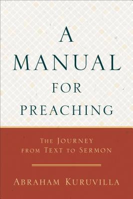 A Manual for Preaching: The Journey from Text to Sermon by Kuruvilla, Abraham