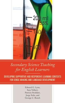 Secondary Science Teaching for English Learners: Developing Supportive and Responsive Learning Contexts for Sense-Making and Language Development by Lyon, Edward G.
