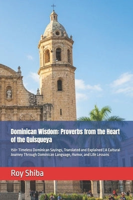 Dominican Wisdom: Proverbs from the Heart of the Quisqueya: 150+ Timeless Dominican Sayings, Translated and Explained A Cultural Journey Through Domin by Shiba, Roy
