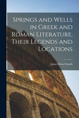 Springs and Wells in Greek and Roman Literature, Their Legends and Locations by Smith, James Reuel