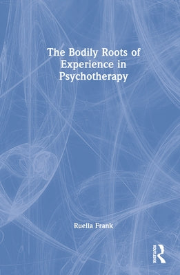 The Bodily Roots of Experience in Psychotherapy by Frank, Ruella