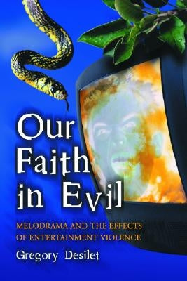 Our Faith in Evil: Melodrama and the Effects of Entertainment Violence by Desilet, Gregory