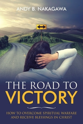 The Road to Victory: How to Overcome Spiritual Warfare and Receive Blessings in Christ by Nakagawa, Andy B.