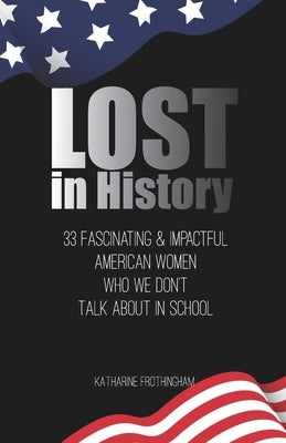 Lost In History: 33 Fascinating & Impactful American Women Who We Don't Talk About in School by Frothingham, Katharine