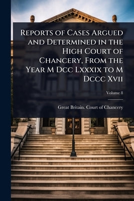 Reports of Cases Argued and Determined in the High Court of Chancery, From the Year M Dcc Lxxxix to M Dccc Xvii by Great Britain Court of Chancery
