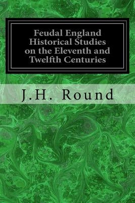 Feudal England Historical Studies on the Eleventh and Twelfth Centuries by Round, J. H.