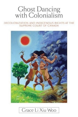 Ghost Dancing with Colonialism: Decolonization and Indigenous Rights at the Supreme Court of Canada by Woo, Grace Li Xiu