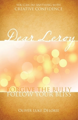 Dear Leroy: Forgive The Bully. Follow Your Bliss. by Delorie, Oliver Luke