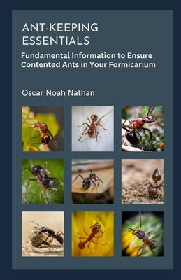 Ant-keeping Essentials: Fundamental Information to Ensure Contented Ants in Your Formicarium by Noah Nathan, Oscar