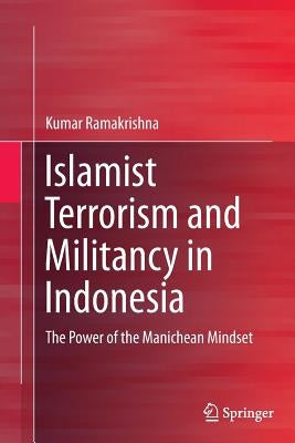 Islamist Terrorism and Militancy in Indonesia: The Power of the Manichean Mindset by Ramakrishna, Kumar