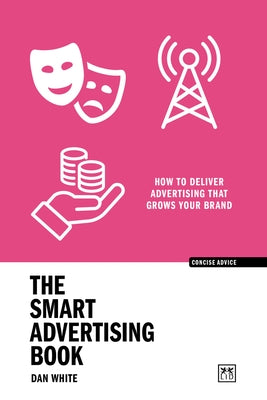 The Smart Advertising Book: How to Deliver Advertising That Grows Your Brand by White, Dan