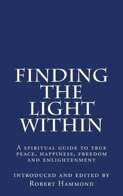 Finding The Light Within: A spiritual guide to true peace, happiness, freedom and enlightenment by Hammond, Robert