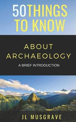 50 Things to Know about Archaeology: A Brief Introduction by Know, 50 Things to