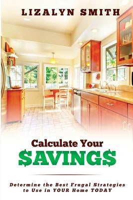 Calculate Your Savings: Determine the Best Frugal Strategies to Use in Your Home Today by Smith, Lizalyn