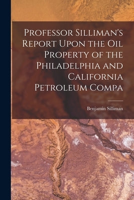 Professor Silliman's Report Upon the oil Property of the Philadelphia and California Petroleum Compa by Benjamin, Silliman