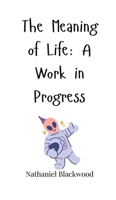 The Meaning of Life: A Work in Progress by Blackwood, Nathaniel