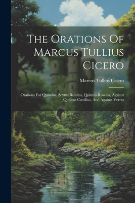 The Orations Of Marcus Tullius Cicero: Orations For Quintius, Sextus Roscius, Quintus Roscius, Against Quintus Cæcilius, And Against Verres by Cicero, Marcus Tullius