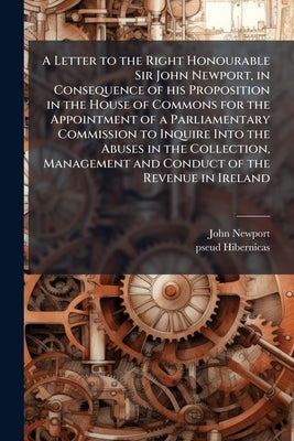 A Letter to the Right Honourable Sir John Newport, in Consequence of his Proposition in the House of Commons for the Appointment of a Parliamentary Co by Newport, John