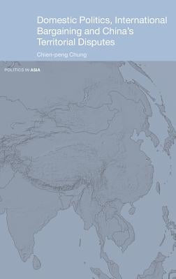Domestic Politics, International Bargaining and China's Territorial Disputes by Chung, Chien-Peng