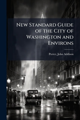 New Standard Guide of the City of Washington and Environs by [Porter, John Addison] 1856-1900 [From