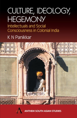 Culture, Ideology, Hegemony: Intellectuals and Social Consciousness in Colonial India by Panikkar, K. N.