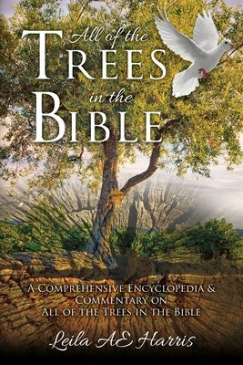 All of the Trees in the Bible: A Comprehensive Encyclopedia & Commentary on All of the Trees in the Bible by Harris, Leila Ae